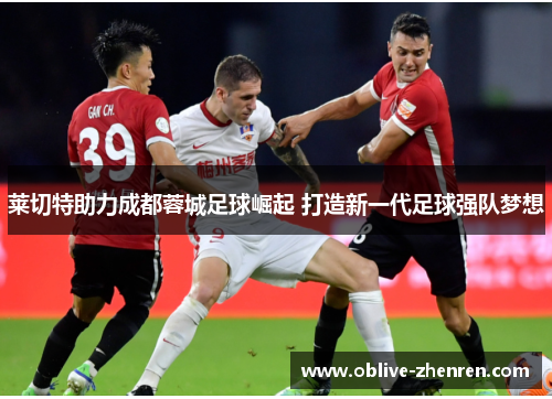 莱切特助力成都蓉城足球崛起 打造新一代足球强队梦想