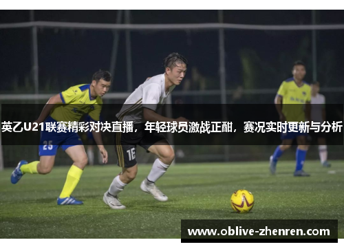 英乙U21联赛精彩对决直播，年轻球员激战正酣，赛况实时更新与分析