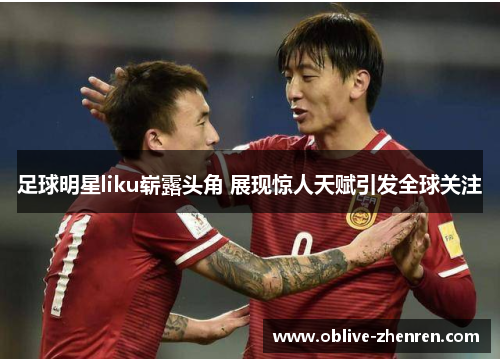 足球明星liku崭露头角 展现惊人天赋引发全球关注