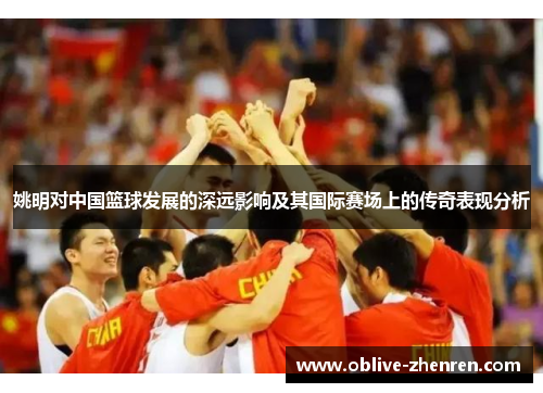 姚明对中国篮球发展的深远影响及其国际赛场上的传奇表现分析