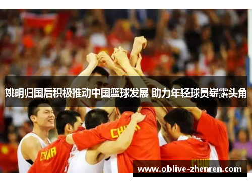姚明归国后积极推动中国篮球发展 助力年轻球员崭露头角