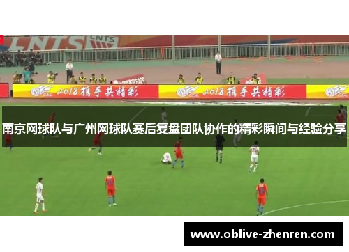 南京网球队与广州网球队赛后复盘团队协作的精彩瞬间与经验分享