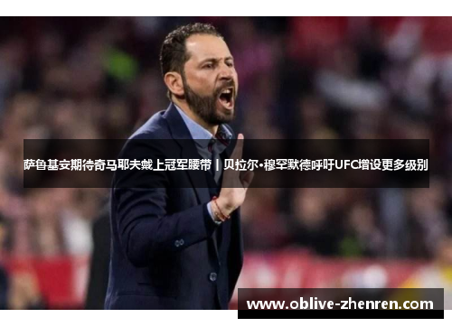 萨鲁基安期待奇马耶夫戴上冠军腰带丨贝拉尔·穆罕默德呼吁UFC增设更多级别